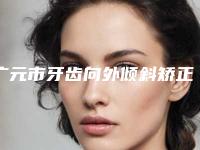 广元市牙齿向外倾斜矫正医生排行榜来喽-广元市牙齿向外倾斜矫正口腔医生