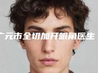 广元市全切加开眼角医生上榜名单十强整理-李圣医生榜前三惊艳亮相