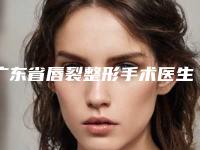 广东省唇裂整形手术医生排名榜前十佳大众推荐-广东省唇裂整形手术整形医生