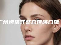 广州烤资牙整容医院口碑好的你知道哪几家,广州恒美医疗美容机构地址、技术怎么样