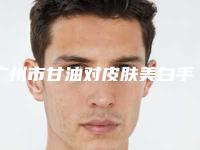 广州市甘油对皮肤美白手术医院哪里做得好-甘油对皮肤美白术需要什么费用