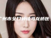 广州市全口种植马龙桥医生在榜清单三甲医生哪个好-广州市梅杰口腔医生