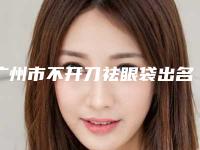 广州市不开刀祛眼袋出名的医生-广州市不开刀祛眼袋专家名单详解