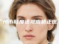 广州市轻度近视应矫正医院在榜清单综合实力前十位哪几个技术好（广州市轻度近视应矫正整形医院）
