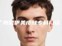 广州轻伊美皮肤专科门诊部医生介绍(广州轻伊美医疗美容地址)