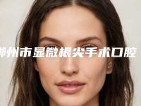 郴州市显微根尖手术口腔医生排行前十位强榜正规医生评测-郴州市显微根尖手术医生技术赞价格也亲民