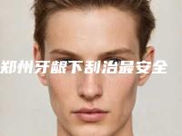 郑州牙龈下刮治最安全
