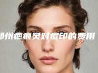 郑州疤痕灵对痘印的费用会受哪些因素影响