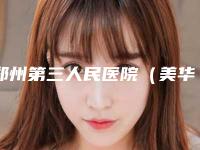 郑州第三人民医院（美华）整形美容中心与河南中医学院第一附属医院整形科地址在哪收费价格表