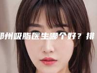 郑州吸脂医生哪个好?排名靠前的医生哪个好?