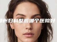 郑州妇科整形哪个医院好？郑州大学第一附属医院培养了一大批高技术人才