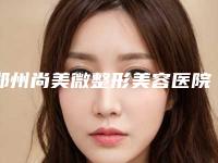 郑州尚美微整形美容医院,巩义市美宸门诊部哪位专家更厉害