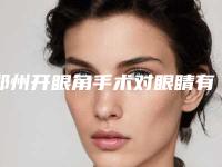 郑州开眼角手术对眼睛有伤害吗（开眼角手术对眼睛有哪些危害）
