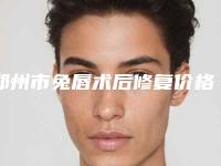郑州市兔唇术后修复价格表汇总-郑州市兔唇术后修复费用不一样是什么情况