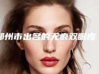 郑州市出名的无痕双眼皮翘睫术医生-郑州市无痕双眼皮翘睫术专家排名榜前六强口碑不错