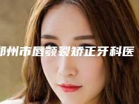 郑州市唇颚裂矫正牙科医生上榜名单十强哪个医生-马冠楠医师医生本地人尤为认可