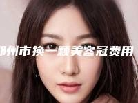 郑州市换一颗美容冠费用表明细全新-郑州市换一颗美容冠费用不一样是什么情况