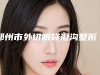 郑州市外切眼袋泪沟整形医生排名榜top7神秘揭晓-郑州市外切眼袋泪沟整形医生