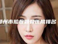 郑州市脸瘫颧骨医院排名top5重磅发布（郑州市脸瘫颧骨整形医院）