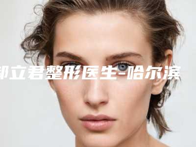 郝立君整形医生-哈尔滨市郝立君医生眼睛上脸吸脂上榜理由已出