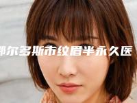 鄂尔多斯市纹眉半永久医生排名(刘育凤医生锁定前三_赢麻了)