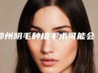 鄂州阴毛种植手术可能会有哪些后遗症
