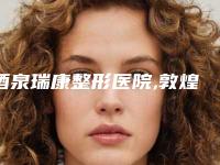 酒泉瑞康整形医院,敦煌鑫涞美医疗美容诊所人气口碑实力汇总
