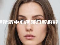通化市中心医院口腔科好吗-价格(价目)表项目曝光