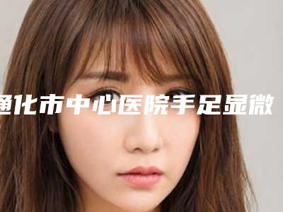 通化市中心医院手足显微烧伤整形外科收费标准抢先看附微整精灵耳案例