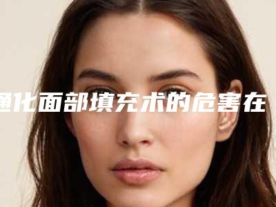 通化面部填充术的危害在哪_通化面部填充术的好处与危害