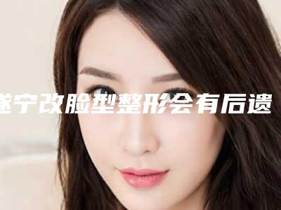 遂宁改脸型整形会有后遗症吗