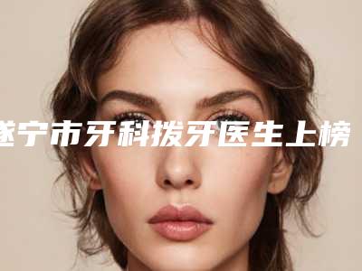 遂宁市牙科拨牙医生上榜名单立机构医生常驻-遂宁市王强口腔医生