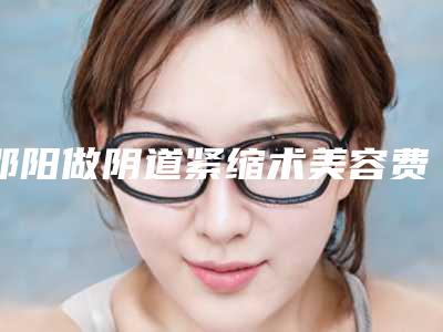 邵阳做阴道紧缩术美容费用的因素