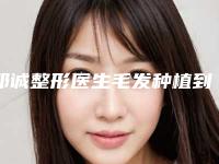邓诚整形医生毛发种植到室名单推送给你-福州美莱美容整形医院