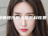 邯郸现代丽人整形科收费明细2025在线曝光附无痕微创丰胸案例