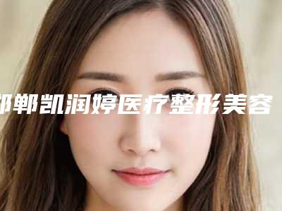 邯郸凯润婷医疗整形美容医院到底好不好-推荐贾颜锋医生,周丽丽医生,郭晓峰医生