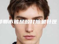 邯郸市玻尿酸打除皱针医院排行前十强专家资深点评-邯郸市玻尿酸打除皱针整形医院