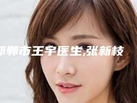邯郸市王宇医生,张新枝医生那个好-张新枝医师口碑实力都不错