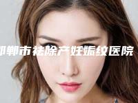 邯郸市祛除产妊娠纹医院排名榜前十各具特色（邯郸市祛除产妊娠纹整形医院）