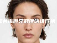 邢台市假牙冠医院排行榜top10全新揭晓（邢台市假牙冠口腔医院公立对比值得一看）