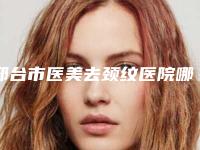 邢台市医美去颈纹医院哪家口碑好(邢台星卓医疗美容门诊部紧抓技术_口碑_价格)