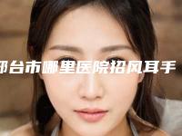 邢台市哪里医院招风耳手术好(邢台市第三医院值得推荐)