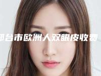 邢台市欧洲人双眼皮收费明细手术范围-邢台市欧洲人双眼皮医院贵不贵大概需要多少钱