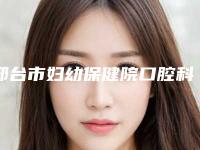邢台市妇幼保健院口腔科价格表免费观看附翻瓣案例