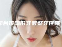 邢台市隐形牙套整牙医院上榜名单前十位哪几家效果赞（邢台市隐形牙套整牙口腔医院诊所实力不俗）