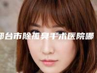 邢台市除孤臭手术医院哪个比较好(邢台人民医院整形美容科性价比超高哦)