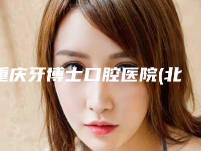 重庆牙博士口腔医院(北碚机构)价格表(价目表)-纳米冰瓷贴面美牙1499-2718元