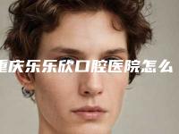 重庆乐乐欣口腔医院怎么样-价位表2025均价一览