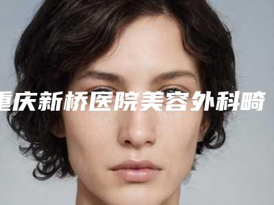 重庆新桥医院美容外科畸形耳治疗哪个医生好一点-附整形价格(价目)表