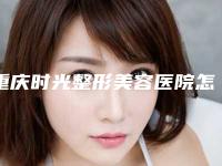 重庆时光整形美容医院怎么样口碑技术测评！拿手项目、口碑点评
